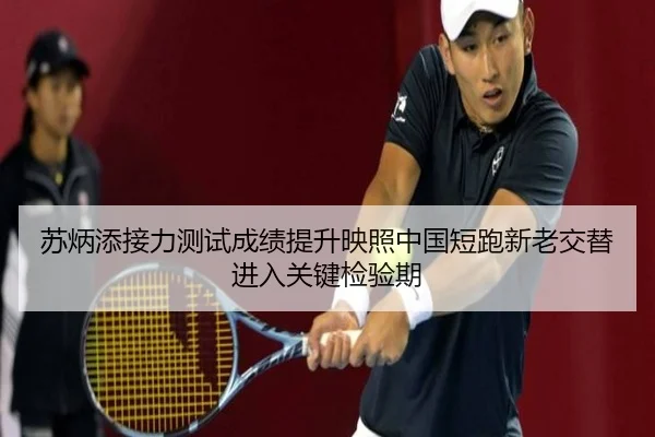 苏炳添接力测试成绩提升映照中国短跑新老交替进入关键检验期